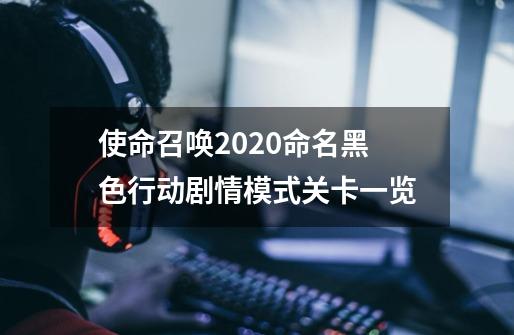 使命召唤2020命名黑色行动剧情模式关卡一览-第1张-游戏相关-尔合网