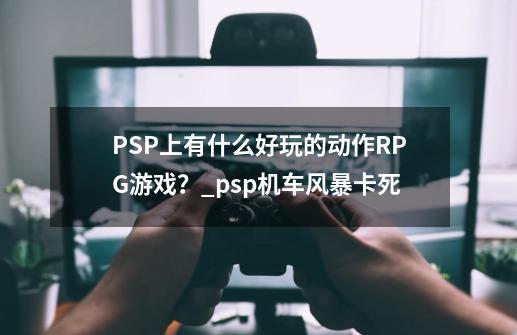 PSP上有什么好玩的动作RPG游戏？_psp机车风暴卡死-第1张-游戏相关-尔合网