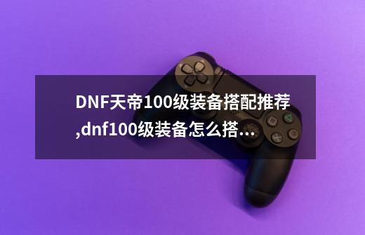 DNF天帝100级装备搭配推荐,dnf100级装备怎么搭配-第1张-游戏相关-尔合网