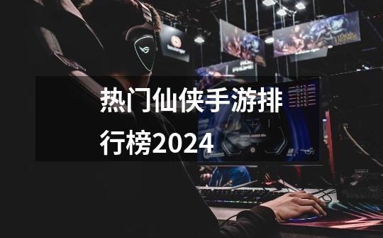 热门仙侠手游排行榜2024-第1张-游戏相关-尔合网