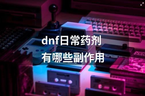 dnf日常药剂有哪些副作用-第1张-游戏相关-尔合网