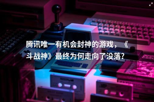 腾讯唯一有机会封神的游戏，《斗战神》最终为何走向了没落？-第1张-游戏相关-尔合网