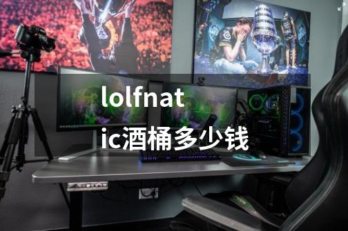 lolfnatic酒桶多少钱-第1张-游戏相关-尔合网