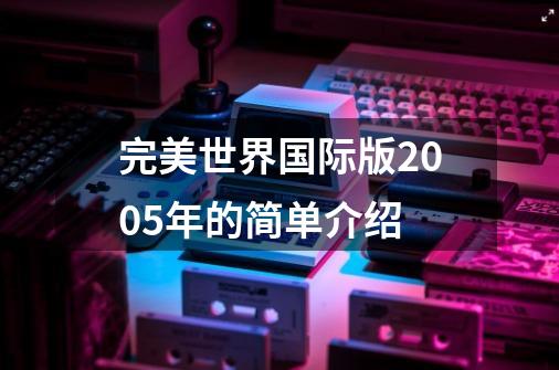 完美世界国际版2005年的简单介绍-第1张-游戏相关-尔合网