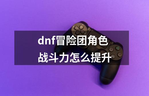 dnf冒险团角色战斗力怎么提升-第1张-游戏相关-尔合网