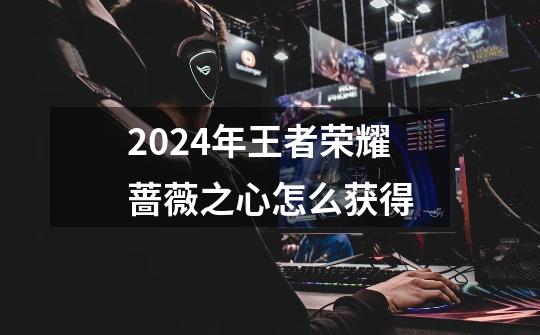 2024年王者荣耀蔷薇之心怎么获得-第1张-游戏相关-尔合网