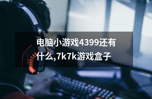 电脑小游戏4399还有什么,7k7k游戏盒子-第1张-游戏相关-尔合网