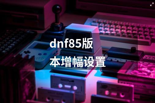 dnf85版本增幅设置-第1张-游戏相关-尔合网