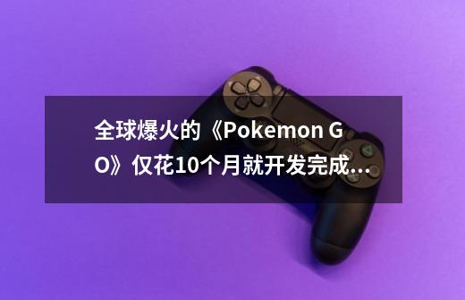 全球爆火的《Pokemon GO》仅花10个月就开发完成！-第1张-游戏相关-尔合网