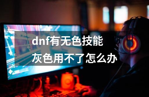 dnf有无色技能灰色用不了怎么办-第1张-游戏相关-尔合网