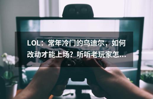 LOL：常年冷门的乌迪尔，如何改动才能上场？听听老玩家怎么说-第1张-游戏相关-尔合网