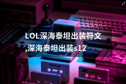 LOL深海泰坦出装符文,深海泰坦出装s12-第1张-游戏相关-尔合网