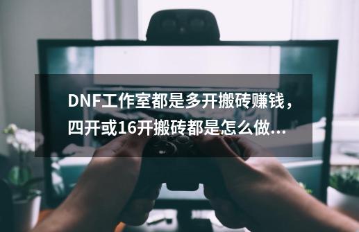 DNF工作室都是多开搬砖赚钱，四开或16开搬砖都是怎么做到的？-第1张-游戏相关-尔合网