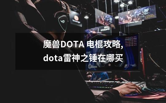 魔兽DOTA 电棍攻略,dota雷神之锤在哪买-第1张-游戏相关-尔合网