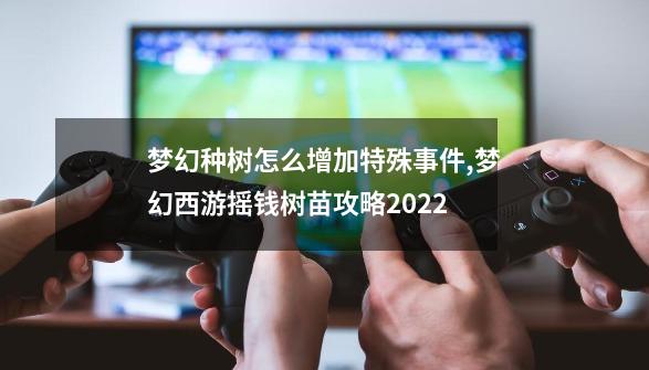 梦幻种树怎么增加特殊事件,梦幻西游摇钱树苗攻略2022-第1张-游戏相关-尔合网