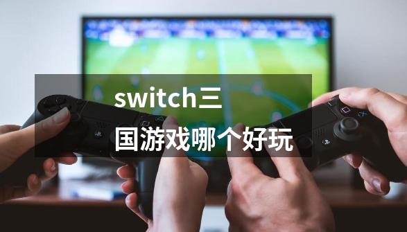 switch三国游戏哪个好玩-第1张-游戏相关-尔合网