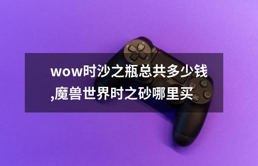 wow时沙之瓶总共多少钱,魔兽世界时之砂哪里买-第1张-游戏相关-尔合网