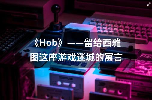 《Hob》——留给西雅图这座游戏迷城的寓言-第1张-游戏相关-尔合网