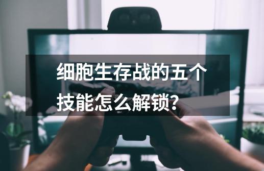 细胞生存战的五个技能怎么解锁？-第1张-游戏相关-尔合网