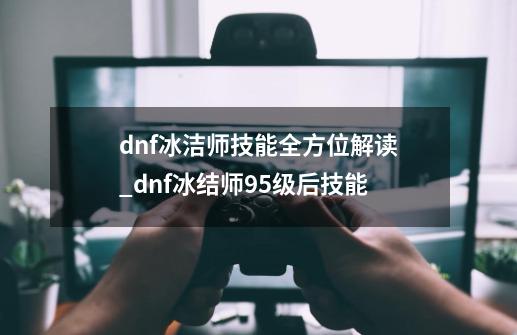 dnf冰洁师技能全方位解读_dnf冰结师95级后技能-第1张-游戏相关-尔合网