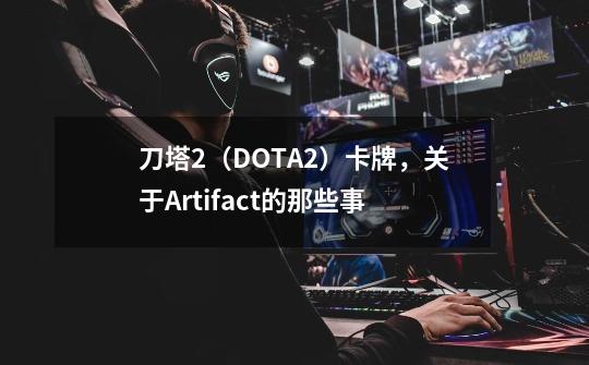 刀塔2（DOTA2）卡牌，关于Artifact的那些事-第1张-游戏相关-尔合网