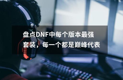 盘点DNF中每个版本最强套装，每一个都是巅峰代表-第1张-游戏相关-尔合网