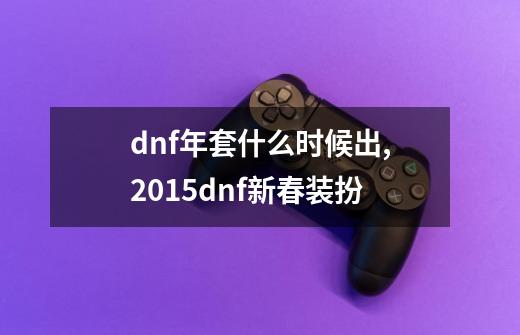 dnf年套什么时候出,2015dnf新春装扮-第1张-游戏相关-尔合网