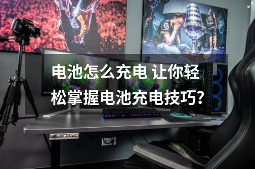 电池怎么充电 让你轻松掌握电池充电技巧？-第1张-游戏相关-尔合网