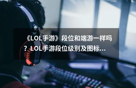 《LOL手游》段位和端游一样吗？LOL手游段位级别及图标一览-第1张-游戏相关-尔合网