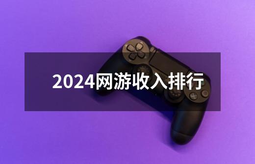 2024网游收入排行-第1张-游戏相关-尔合网