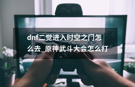 dnf二觉进入时空之门怎么去_原神武斗大会怎么打-第1张-游戏相关-尔合网