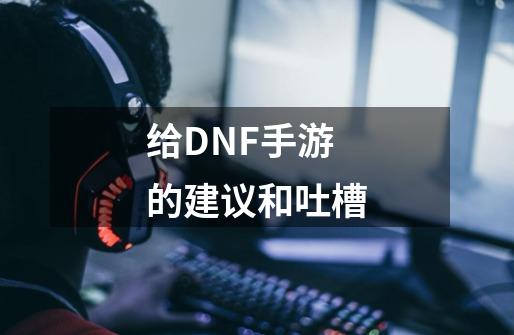 给DNF手游的建议和吐槽-第1张-游戏相关-尔合网