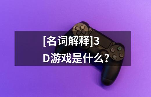 [名词解释]3D游戏是什么？-第1张-游戏相关-尔合网