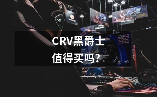 CRV黑爵士值得买吗？-第1张-游戏相关-尔合网