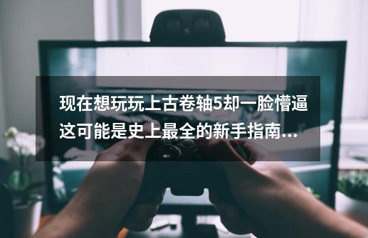 现在想玩玩上古卷轴5却一脸懵逼?这可能是史上最全的新手指南收藏-第1张-游戏相关-尔合网