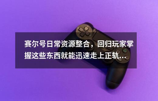 赛尔号日常资源整合，回归玩家掌握这些东西就能迅速走上正轨！-第1张-游戏相关-尔合网