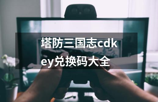 塔防三国志cdkey兑换码大全-第1张-游戏相关-尔合网