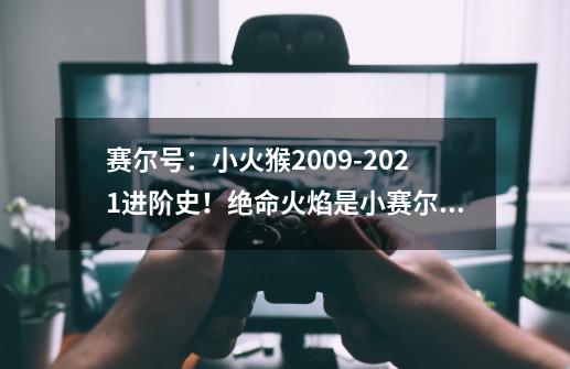 赛尔号：小火猴2009-2021进阶史！绝命火焰是小赛尔永远的信仰-第1张-游戏相关-尔合网