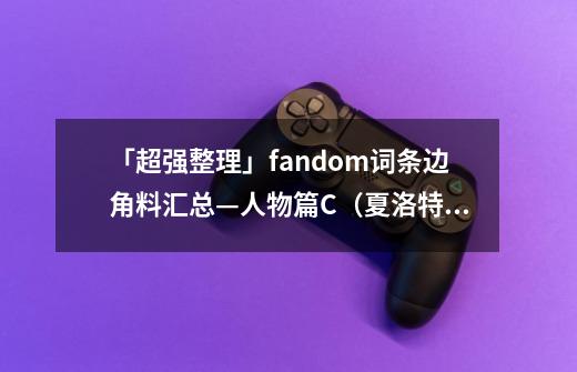 「超强整理」fandom词条边角料汇总—人物篇C（夏洛特特辑）-第1张-游戏相关-尔合网