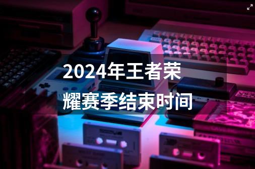 2024年王者荣耀赛季结束时间-第1张-游戏相关-尔合网