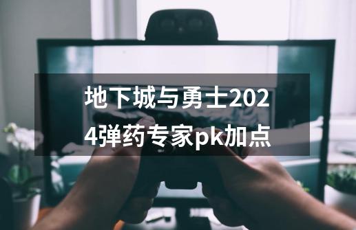 地下城与勇士2024弹药专家pk加点-第1张-游戏相关-尔合网