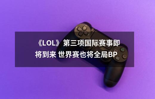 《LOL》第三项国际赛事即将到来 世界赛也将全局BP-第1张-游戏相关-尔合网