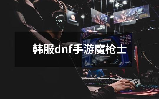 韩服dnf手游魔枪士-第1张-游戏相关-尔合网