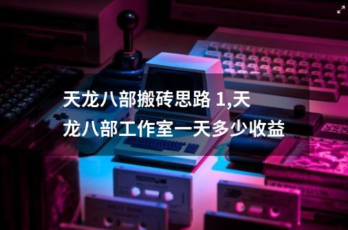 天龙八部搬砖思路 1,天龙八部工作室一天多少收益-第1张-游戏相关-尔合网