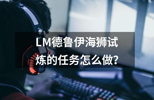 LM德鲁伊海狮试炼的任务怎么做？-第1张-游戏相关-尔合网