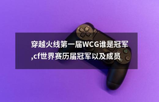 穿越火线第一届WCG谁是冠军,cf世界赛历届冠军以及成员-第1张-游戏相关-尔合网