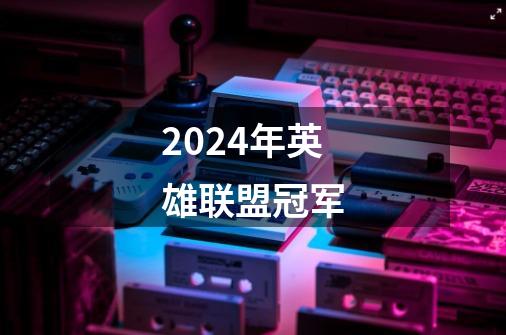 2024年英雄联盟冠军-第1张-游戏相关-尔合网