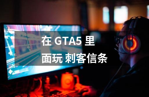 在 GTA5 里面玩 刺客信条-第1张-游戏相关-尔合网