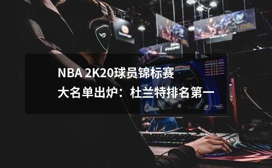 NBA 2K20球员锦标赛大名单出炉：杜兰特排名第一-第1张-游戏相关-尔合网