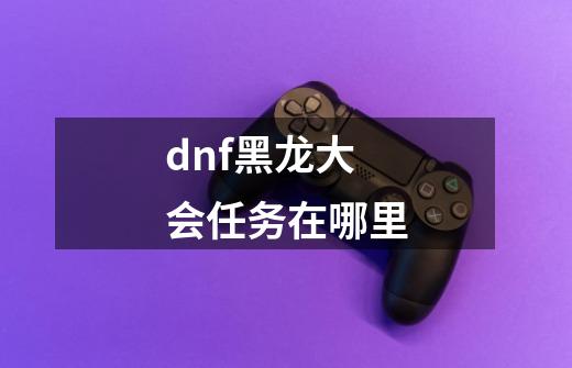 dnf黑龙大会任务在哪里-第1张-游戏相关-尔合网